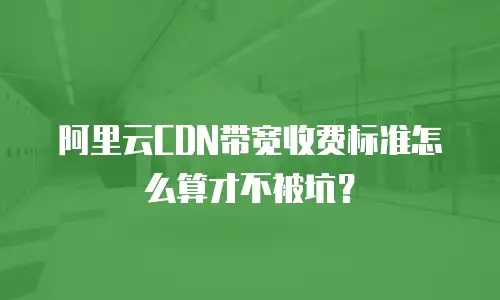 阿里云CDN带宽收费标准怎么算才不被坑？