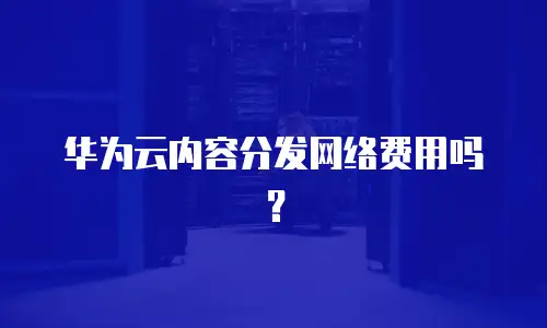 华为云内容分发网络费用吗？