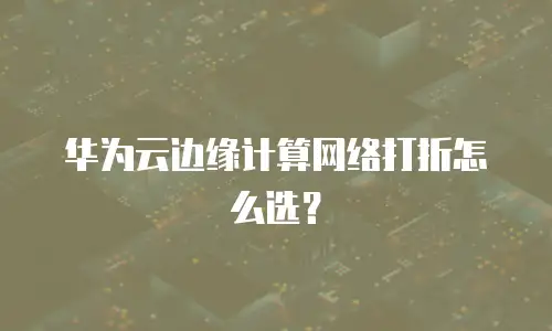 华为云边缘计算网络打折怎么选？