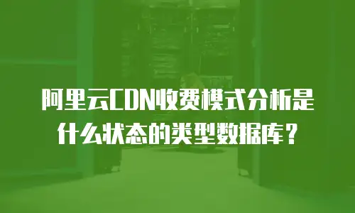 阿里云CDN收费模式分析是什么状态的类型数据库？