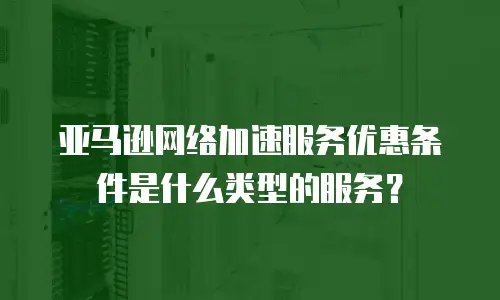 亚马逊网络加速服务优惠条件是什么类型的服务？