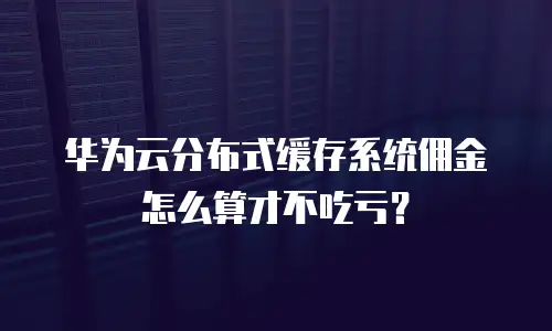 华为云分布式缓存系统佣金怎么算才不吃亏？