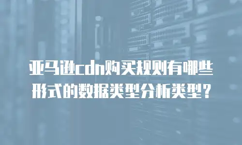 亚马逊cdn购买规则有哪些形式的数据类型分析类型？