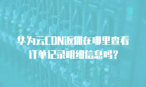 华为云CDN返佣在哪里查看订单记录明细信息吗？