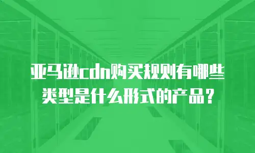 亚马逊cdn购买规则有哪些类型是什么形式的产品？