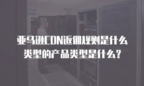 亚马逊CDN返佣规则是什么类型的产品类型是什么？