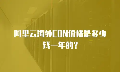 阿里云海外CDN价格是多少钱一年的？