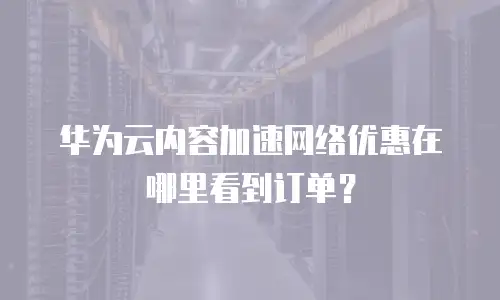华为云内容加速网络优惠在哪里看到订单？
