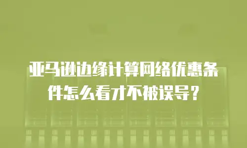 亚马逊边缘计算网络优惠条件怎么看才不被误导？
