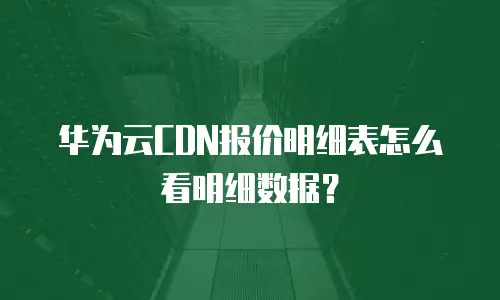 华为云CDN报价明细表怎么看明细数据？