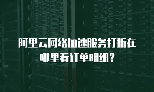 阿里云网络加速服务打折在哪里看订单明细？