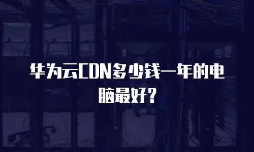 华为云CDN多少钱一年的电脑最好？