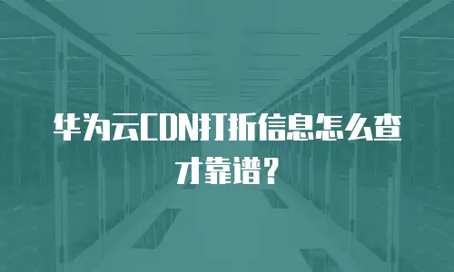 华为云CDN打折信息怎么查才靠谱？