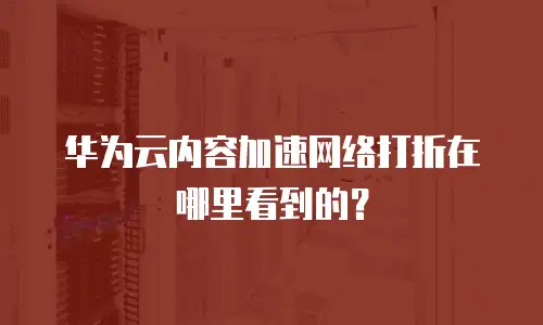 华为云内容加速网络打折在哪里看到的？