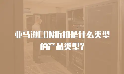 亚马逊CDN折扣是什么类型的产品类型？