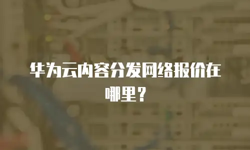 华为云内容分发网络报价在哪里？