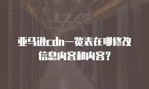 亚马逊cdn一览表在哪修改信息内容和内容？