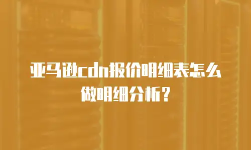 亚马逊cdn报价明细表怎么做明细分析？