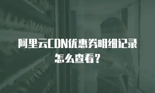 阿里云CDN优惠券明细记录怎么查看？