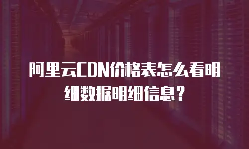 阿里云CDN价格表怎么看明细数据明细信息？
