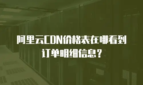 阿里云CDN价格表在哪看到订单明细信息？