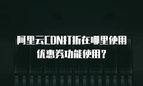 阿里云CDN打折在哪里使用优惠券功能使用？