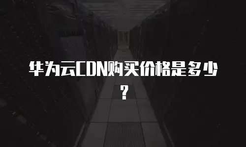 华为云CDN购买价格是多少？