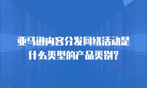 亚马逊内容分发网络活动是什么类型的产品类别？