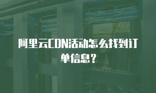 阿里云CDN活动怎么找到订单信息？