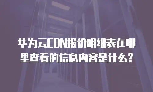 华为云CDN报价明细表在哪里查看的信息内容是什么？