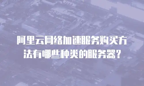 阿里云网络加速服务购买方法有哪些种类的服务器？