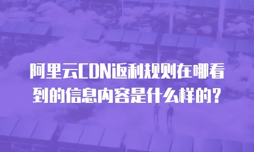 阿里云CDN返利规则在哪看到的信息内容是什么样的？