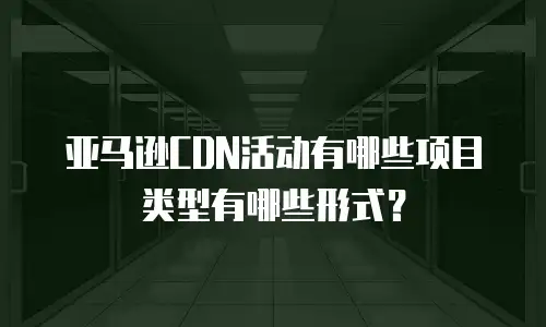 亚马逊CDN活动有哪些项目类型有哪些形式？