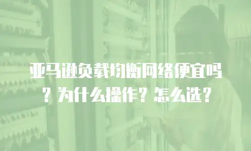 亚马逊负载均衡网络便宜吗？为什么操作？怎么选？