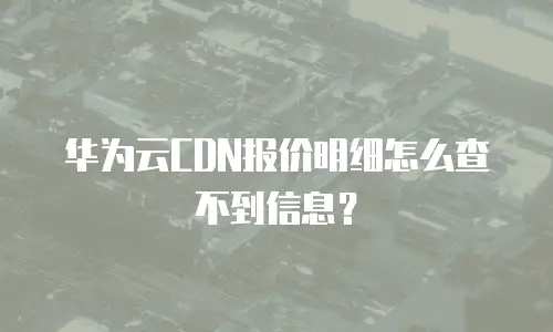 华为云CDN报价明细怎么查不到信息？