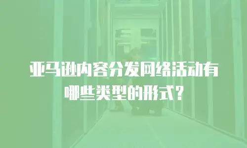 亚马逊内容分发网络活动有哪些类型的形式？