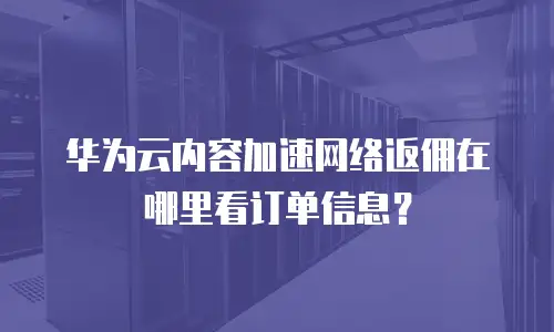 华为云内容加速网络返佣在哪里看订单信息？