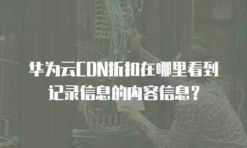 华为云CDN折扣在哪里看到记录信息的内容信息？