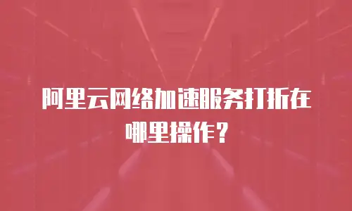 阿里云网络加速服务打折在哪里操作？
