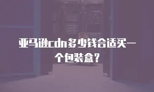 亚马逊cdn多少钱合适买一个包装盒？