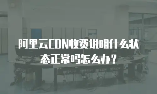 阿里云CDN收费说明什么状态正常吗怎么办？