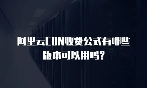 阿里云CDN收费公式有哪些版本可以用吗？