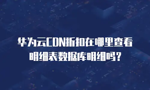 华为云CDN折扣在哪里查看明细表数据库明细吗？