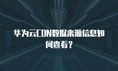 华为云CDN数据来源信息如何查看？