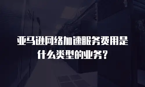亚马逊网络加速服务费用是什么类型的业务？