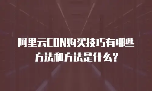 阿里云CDN购买技巧有哪些方法和方法是什么？