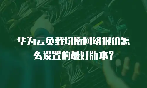 华为云负载均衡网络报价怎么设置的最好版本？