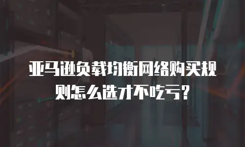 亚马逊负载均衡网络购买规则怎么选才不吃亏？