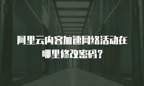 阿里云内容加速网络活动在哪里修改密码？