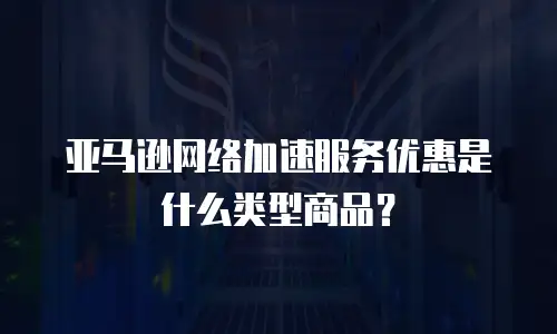亚马逊网络加速服务优惠是什么类型商品？